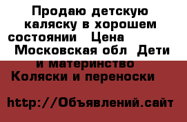 Продаю детскую каляску в хорошем состоянии › Цена ­ 10 000 - Московская обл. Дети и материнство » Коляски и переноски   